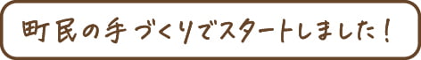 町民の手づくりでスタートしました！