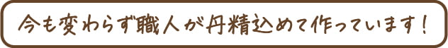 今も変わらず職人が丹精込めて作っています！